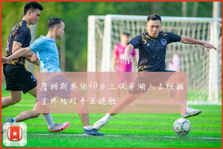 詹姆斯单场40分三双率湖人击败掘金终结对手五连胜