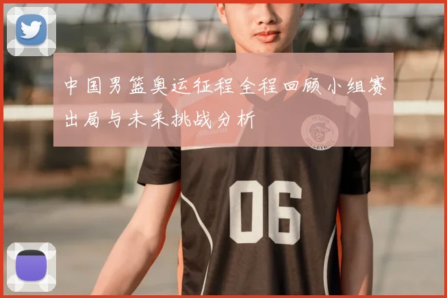 中国男篮奥运征程全程回顾小组赛出局与未来挑战分析