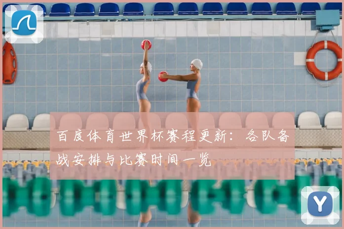 百度体育世界杯赛程更新:各队备战安排与比赛时间一览