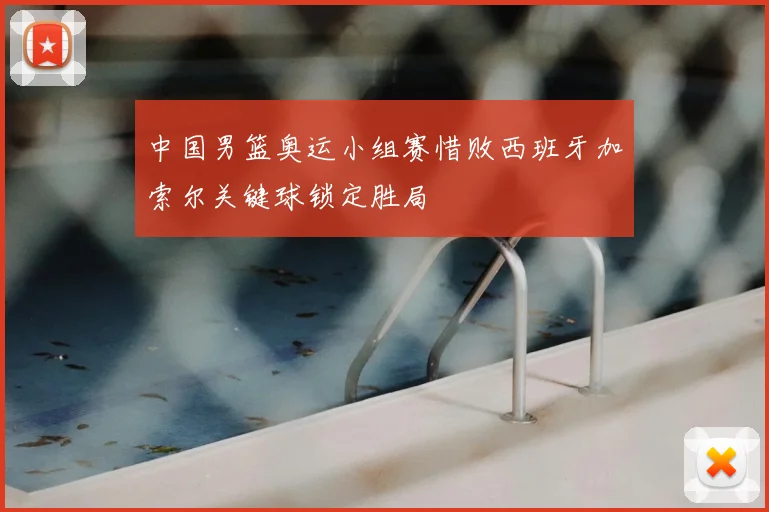 中国男篮奥运小组赛惜败西班牙加索尔关键球锁定胜局