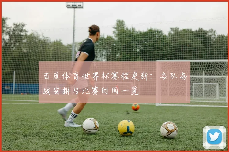 百度体育世界杯赛程更新:各队备战安排与比赛时间一览