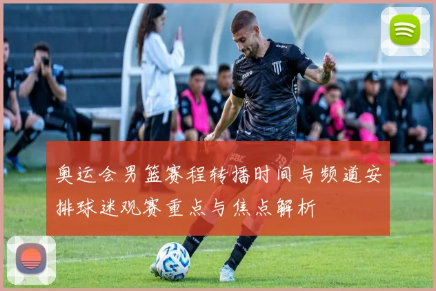 奥运会男篮赛程转播时间与频道安排球迷观赛重点与焦点解析