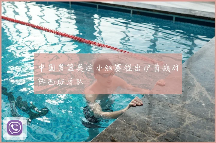 中国男篮奥运小组赛程出炉首战对阵西班牙队