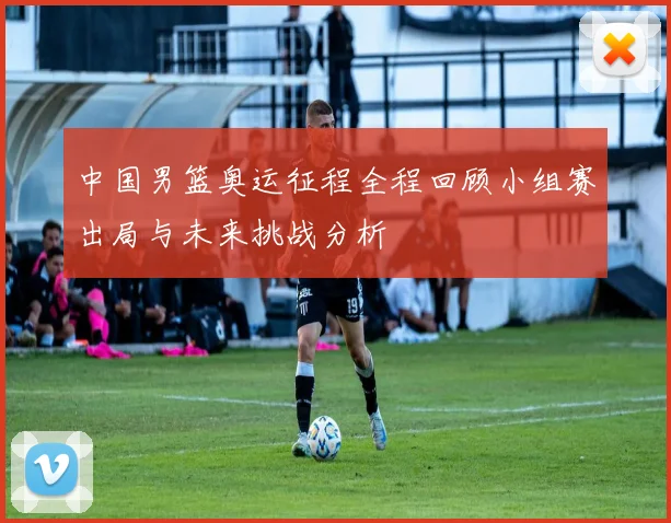 中国男篮奥运征程全程回顾小组赛出局与未来挑战分析