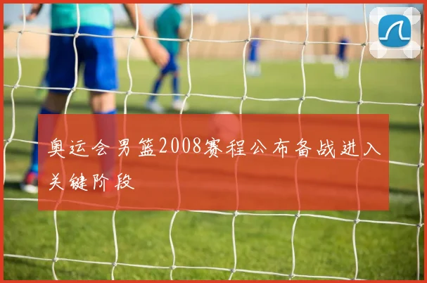 奥运会男篮2008赛程公布备战进入关键阶段