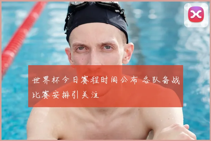 世界杯今日赛程时间公布 各队备战比赛安排引关注