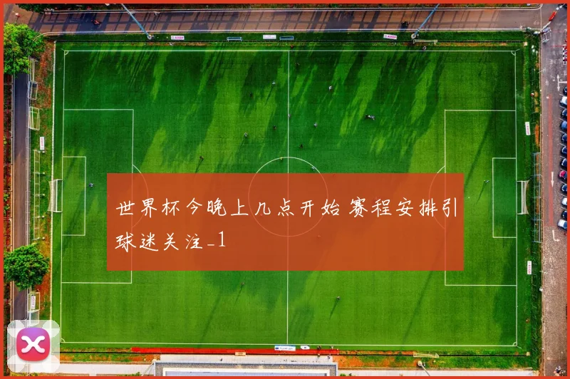 世界杯今晚上几点开始 赛程安排引球迷关注_1