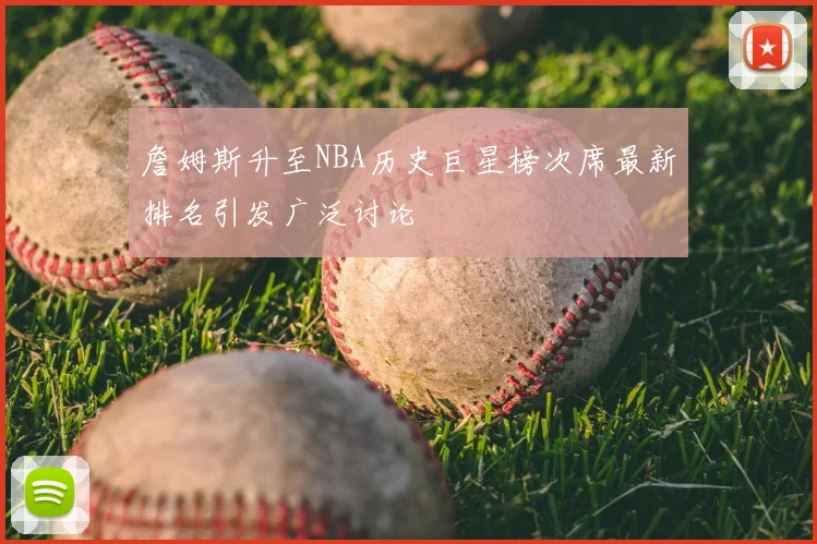 詹姆斯升至NBA历史巨星榜次席最新排名引发广泛讨论