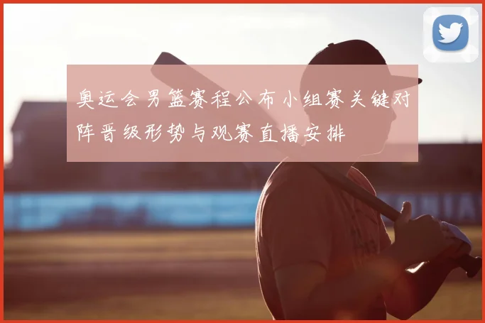 奥运会男篮赛程公布小组赛关键对阵晋级形势与观赛直播安排