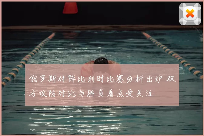 俄罗斯对阵比利时比赛分析出炉 双方攻防对比与胜负看点受关注