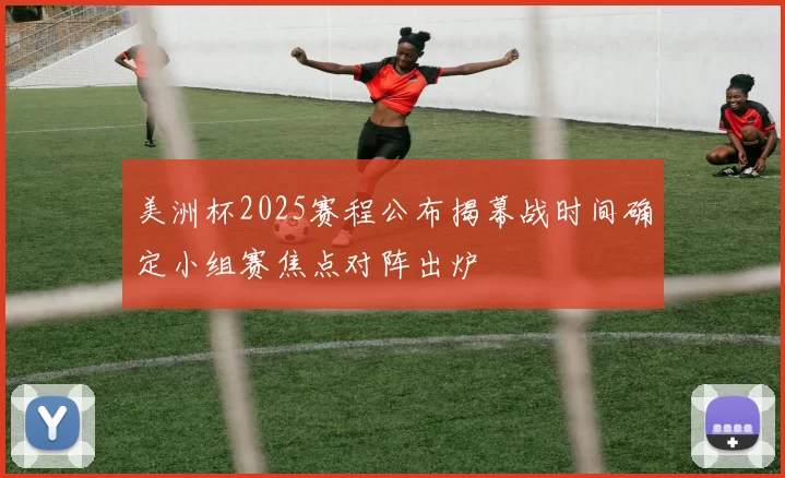 美洲杯2025赛程公布揭幕战时间确定小组赛焦点对阵出炉