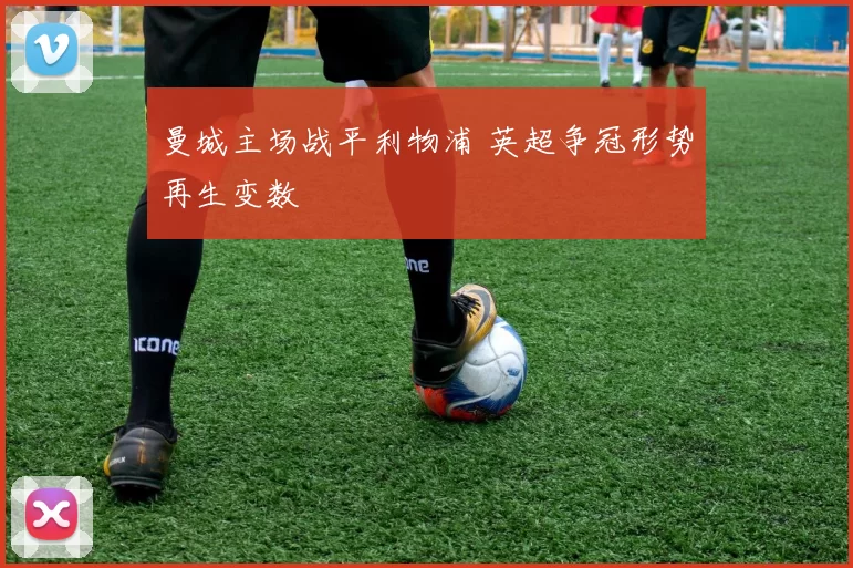 曼城主场战平利物浦 英超争冠形势再生变数