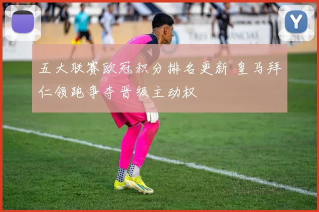 五大联赛欧冠积分排名更新 皇马拜仁领跑争夺晋级主动权