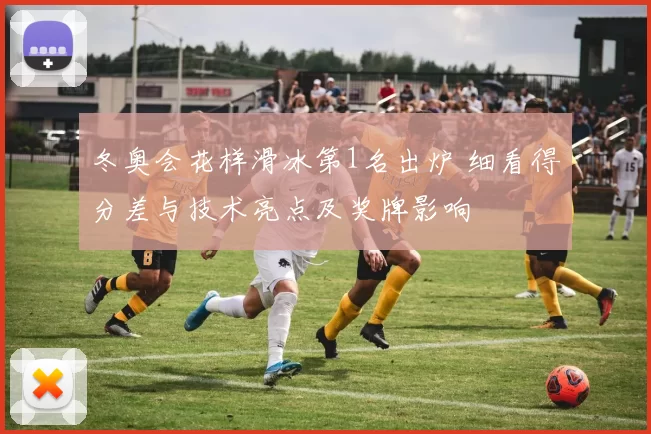 冬奥会花样滑冰第1名出炉 细看得分差与技术亮点及奖牌影响