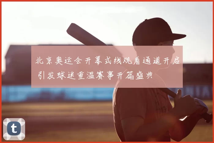 北京奥运会开幕式线观看通道开启 引发球迷重温赛事开篇盛典