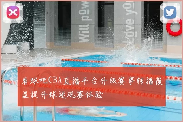 看球吧CBA直播平台升级赛事转播覆盖提升球迷观赛体验