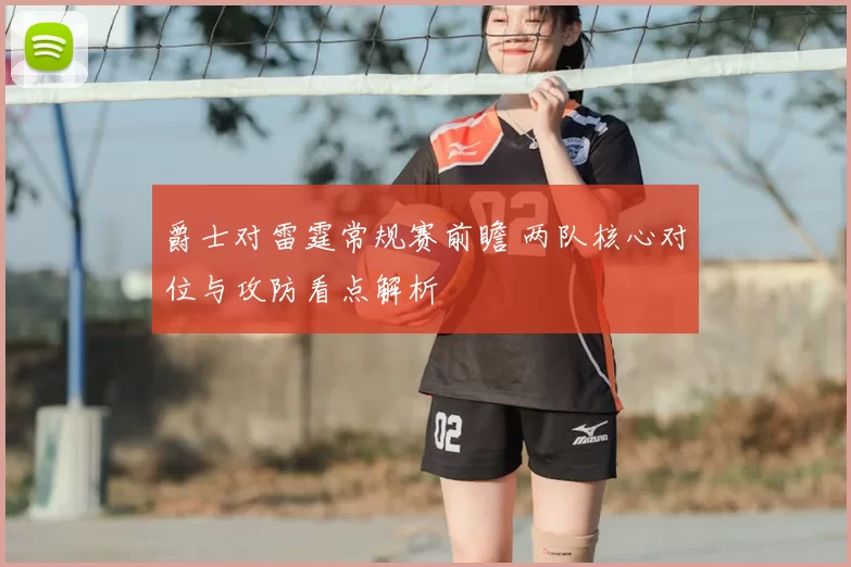 爵士对雷霆常规赛前瞻 两队核心对位与攻防看点解析