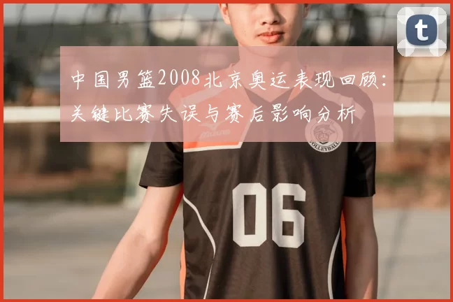 中国男篮2008北京奥运表现回顾：关键比赛失误与赛后影响分析