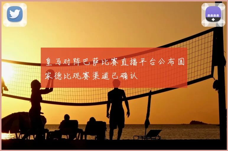 皇马对阵巴萨比赛直播平台公布国家德比观赛渠道已确认