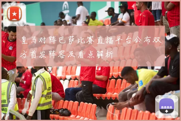 皇马对阵巴萨比赛直播平台公布双方首发阵容及看点解析