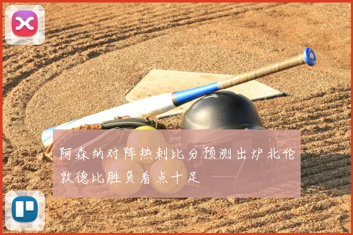 阿森纳对阵热刺比分预测出炉北伦敦德比胜负看点十足