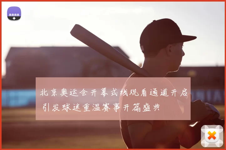 北京奥运会开幕式线观看通道开启 引发球迷重温赛事开篇盛典