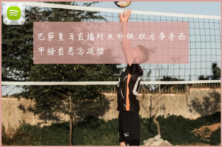 巴萨皇马直播对决升级 双方争夺西甲榜首悬念延续