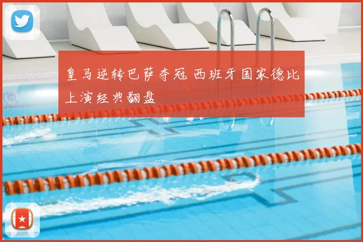 皇马逆转巴萨夺冠 西班牙国家德比上演经典翻盘