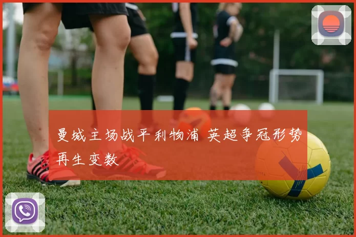 曼城主场战平利物浦 英超争冠形势再生变数