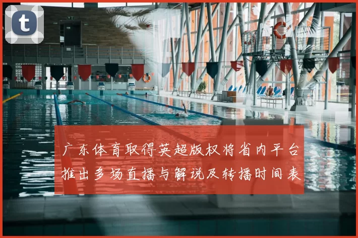 广东体育取得英超版权将省内平台推出多场直播与解说及转播时间表