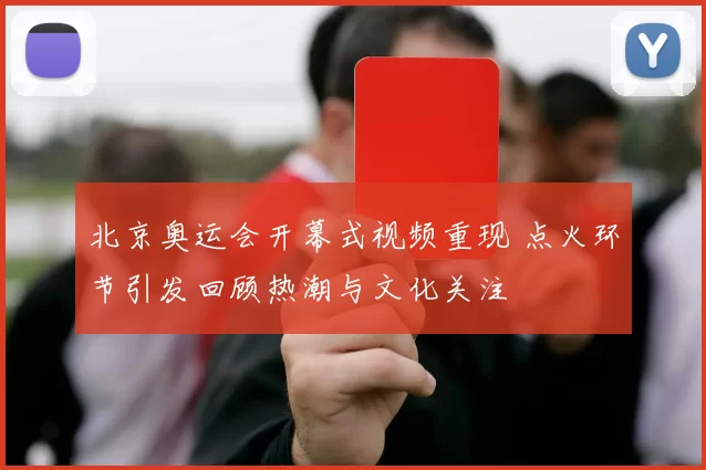北京奥运会开幕式视频重现 点火环节引发回顾热潮与文化关注