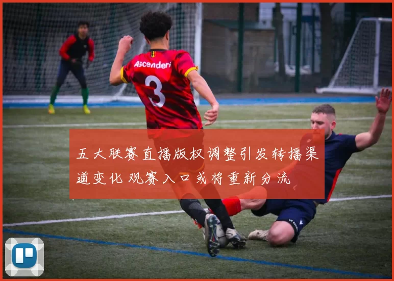 五大联赛直播版权调整引发转播渠道变化 观赛入口或将重新分流