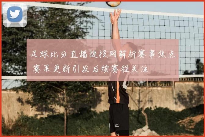 足球比分直播捷报网解析赛事焦点 赛果更新引发后续赛程关注