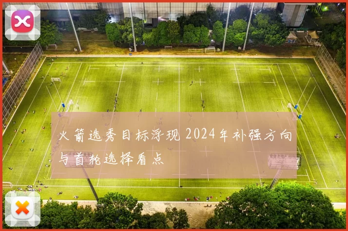 火箭选秀目标浮现 2024年补强方向与首轮选择看点