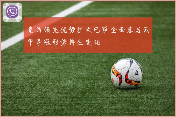 皇马领先优势扩大巴萨全面落后西甲争冠形势再生变化
