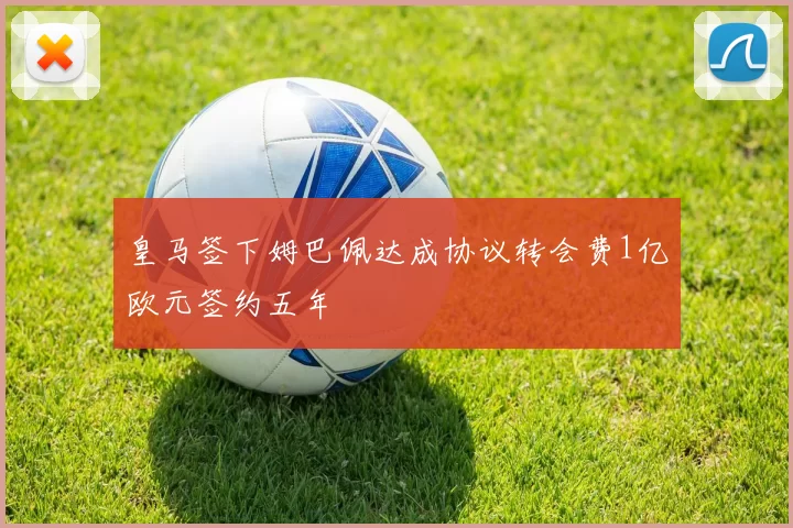 皇马签下姆巴佩达成协议转会费1亿欧元签约五年