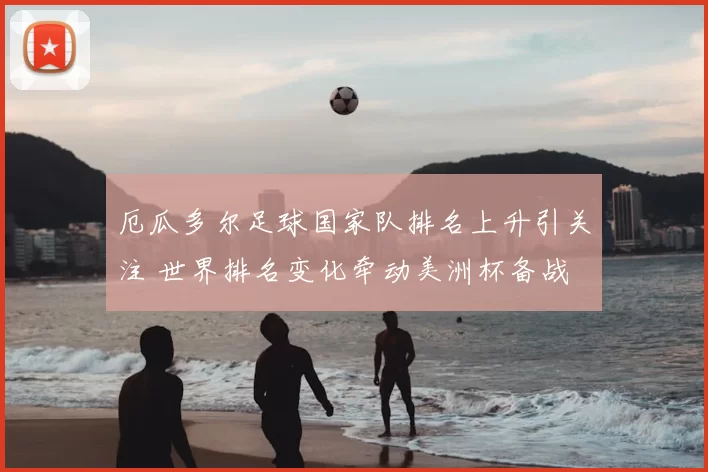 厄瓜多尔足球国家队排名上升引关注 世界排名变化牵动美洲杯备战