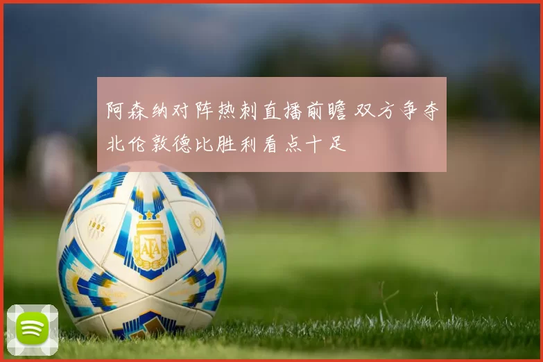 阿森纳对阵热刺直播前瞻 双方争夺北伦敦德比胜利看点十足