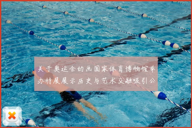关于奥运会的画国家体育博物馆举办特展展示历史与艺术交融吸引公众关注