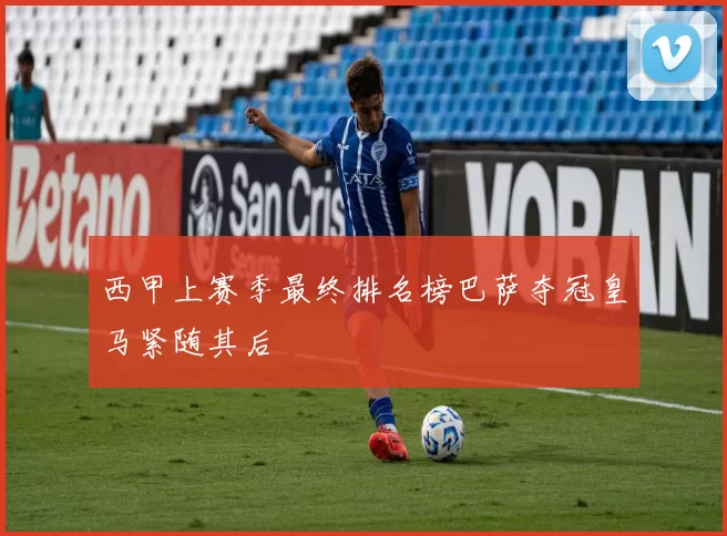 西甲上赛季最终排名榜巴萨夺冠皇马紧随其后
