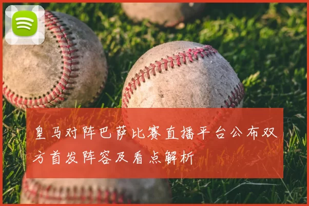 皇马对阵巴萨比赛直播平台公布双方首发阵容及看点解析