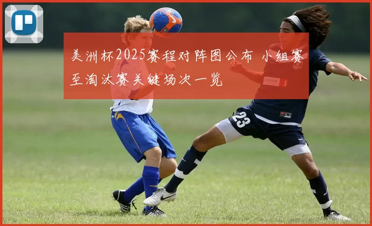美洲杯2025赛程对阵图公布 小组赛至淘汰赛关键场次一览