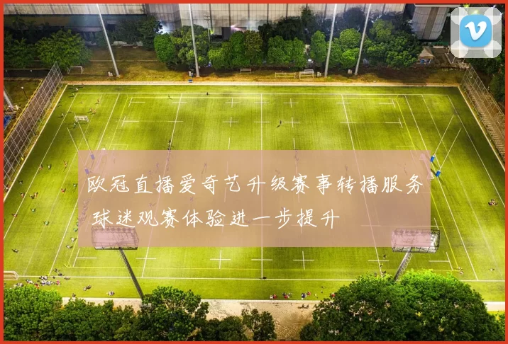 欧冠直播爱奇艺升级赛事转播服务 球迷观赛体验进一步提升