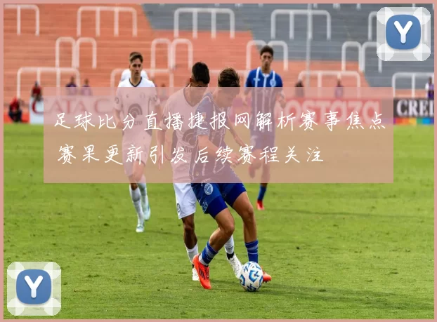 足球比分直播捷报网解析赛事焦点 赛果更新引发后续赛程关注
