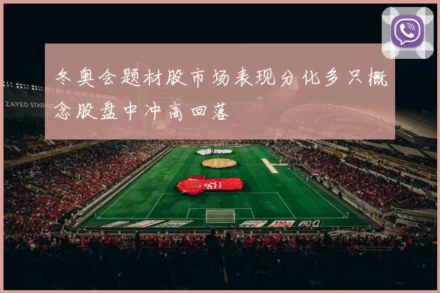冬奥会题材股市场表现分化多只概念股盘中冲高回落