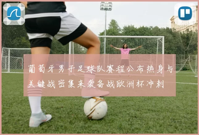 葡萄牙男子足球队赛程公布热身与关键战密集来袭备战欧洲杯冲刺
