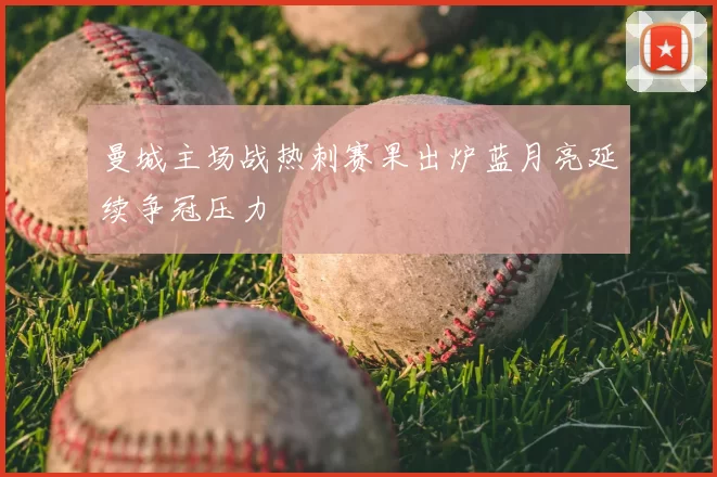 曼城主场战热刺赛果出炉蓝月亮延续争冠压力