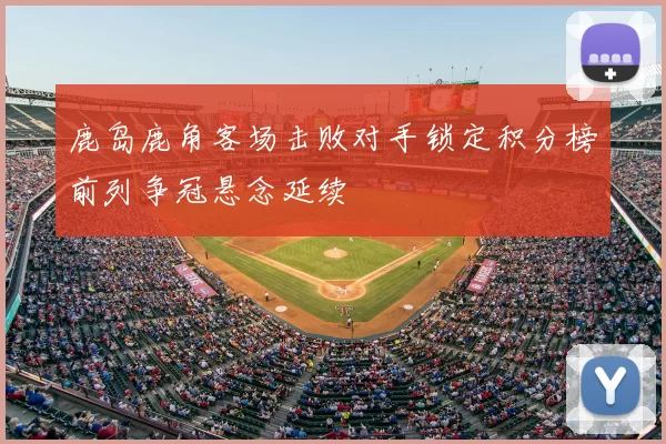 鹿岛鹿角客场击败对手锁定积分榜前列争冠悬念延续