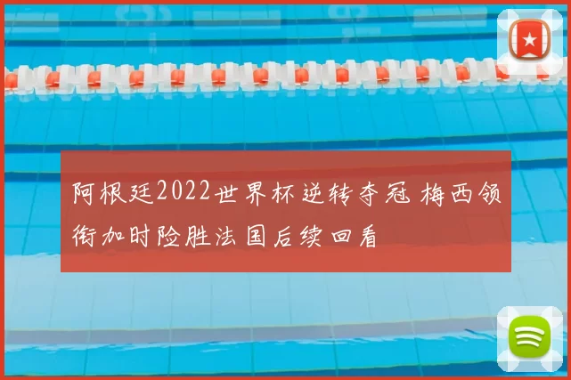 阿根廷2022世界杯逆转夺冠 梅西领衔加时险胜法国后续回看