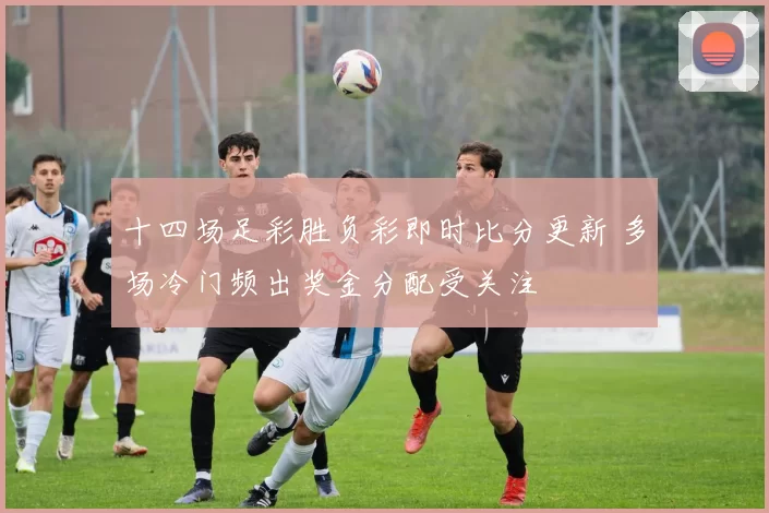 十四场足彩胜负彩即时比分更新 多场冷门频出奖金分配受关注